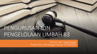 PENGURUSAN IZIN
PENGELOLAAN LIMBAH B3
Disusun oleh: Faukal Hasan
Praktisi K3L, staff pengajar Belajar K3 Indonesia
 