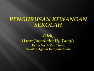 PENGURUSAN KEWANGAN
      SEKOLAH
             Oleh,
   Ustaz Jamaludin Hj. Tamjis
        Ketua Nazir Zon Timur
     Sekolah Agama Kerajaan Johor
 