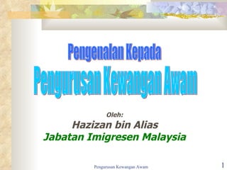 Oleh: Hazizan bin Alias Jabatan Imigresen Malaysia Pengurusan Kewangan Awam Pengenalan Kepada 
