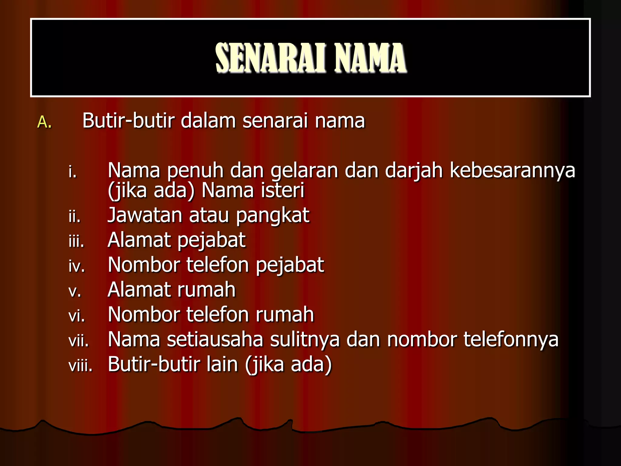 SENARAI NAMAButir-butir dalam senarai namaNama penuh dan gelaran dan darjah kebesarannya (jika ada) Nama isteriJawatan atau pangkatAlamat pejabat	Nombor telefon pejabatAlamat rumahNombor telefon rumahNama setiausaha sulitnya dan nombor telefonnyaButir-butir lain (jika ada)