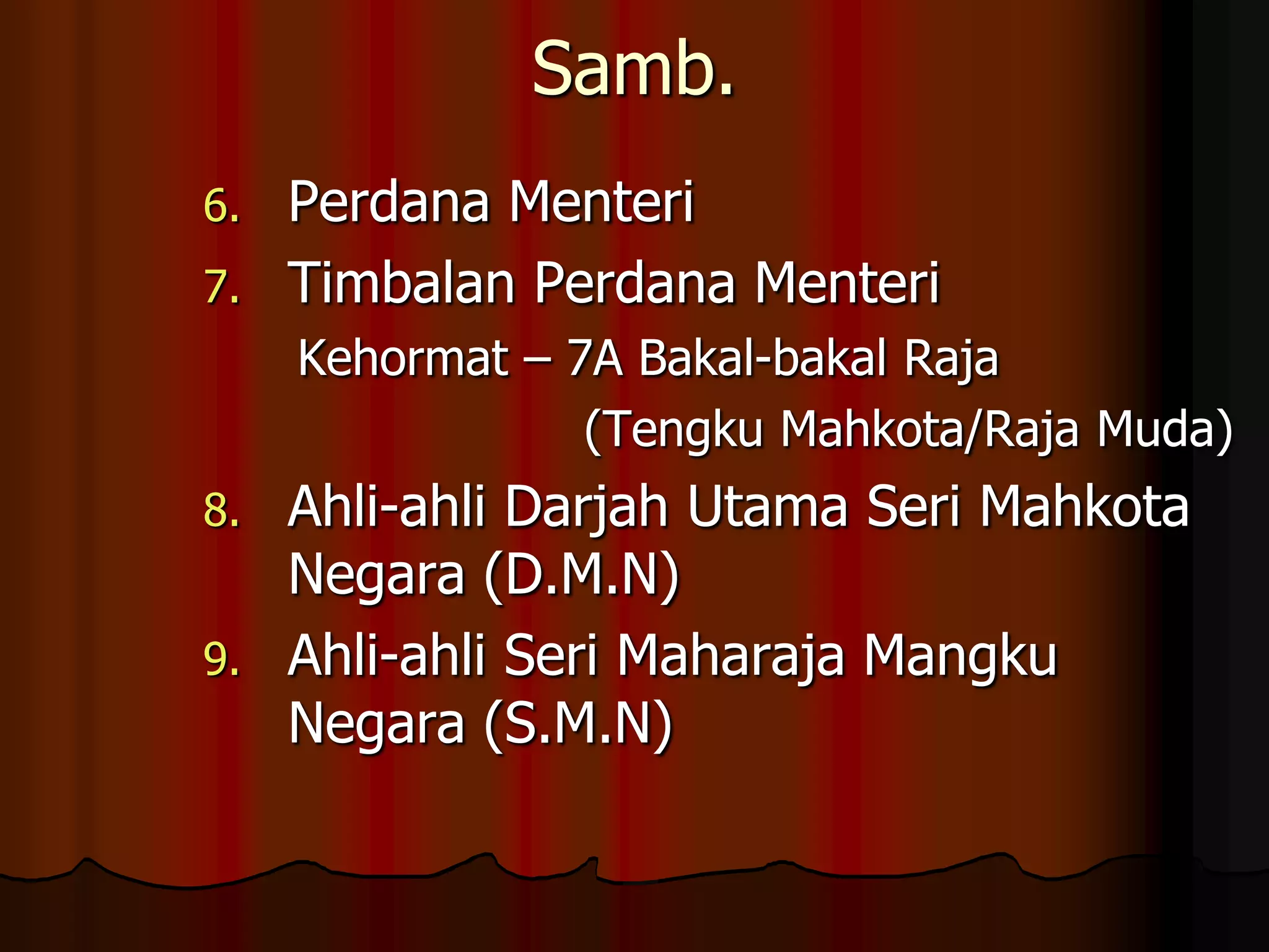 Samb.Perdana MenteriTimbalan Perdana Menteri  Kehormat – 7A Bakal-bakal Raja			(Tengku Mahkota/Raja Muda) Ahli-ahli Darjah Utama Seri Mahkota Negara (D.M.N)Ahli-ahli Seri Maharaja Mangku Negara (S.M.N)