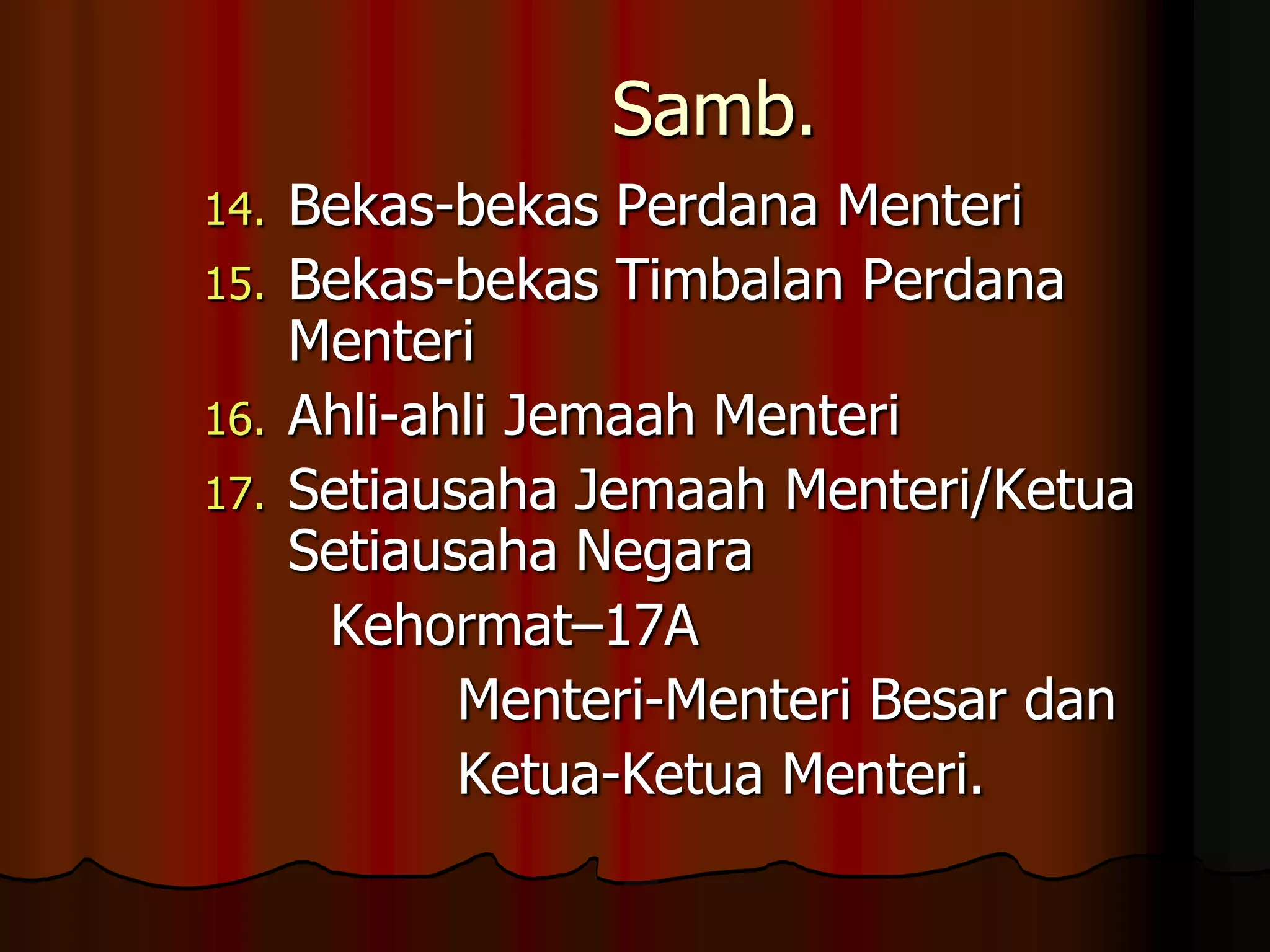 Samb.Bekas-bekas Perdana MenteriBekas-bekas Timbalan Perdana MenteriAhli-ahli Jemaah MenteriSetiausaha Jemaah Menteri/Ketua Setiausaha Negara		Kehormat–17A			Menteri-Menteri Besar dan 			Ketua-Ketua Menteri. 