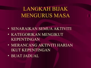 LANGKAH BIJAK
     MENGURUS MASA

• SENARAIKAN SEMUA AKTIVITI
• KATEGORIKAN MENGIKUT
  KEPENTINGAN
• MERANCANG AKTIVITI HARIAN
  IKUT KEPENTINGAN
• BUAT JADUAL
 