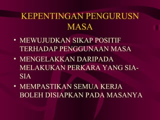 KEPENTINGAN PENGURUSN
         MASA
• MEWUJUDKAN SIKAP POSITIF
  TERHADAP PENGGUNAAN MASA
• MENGELAKKAN DARIPADA
  MELAKUKAN PERKARA YANG SIA-
  SIA
• MEMPASTIKAN SEMUA KERJA
  BOLEH DISIAPKAN PADA MASANYA
 