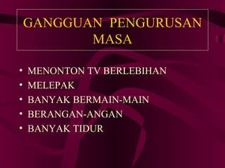 GANGGUAN PENGURUSAN
           MASA

•   MENONTON TV BERLEBIHAN
•   MELEPAK
•   BANYAK BERMAIN-MAIN
•   BERANGAN-ANGAN
•   BANYAK TIDUR
 
