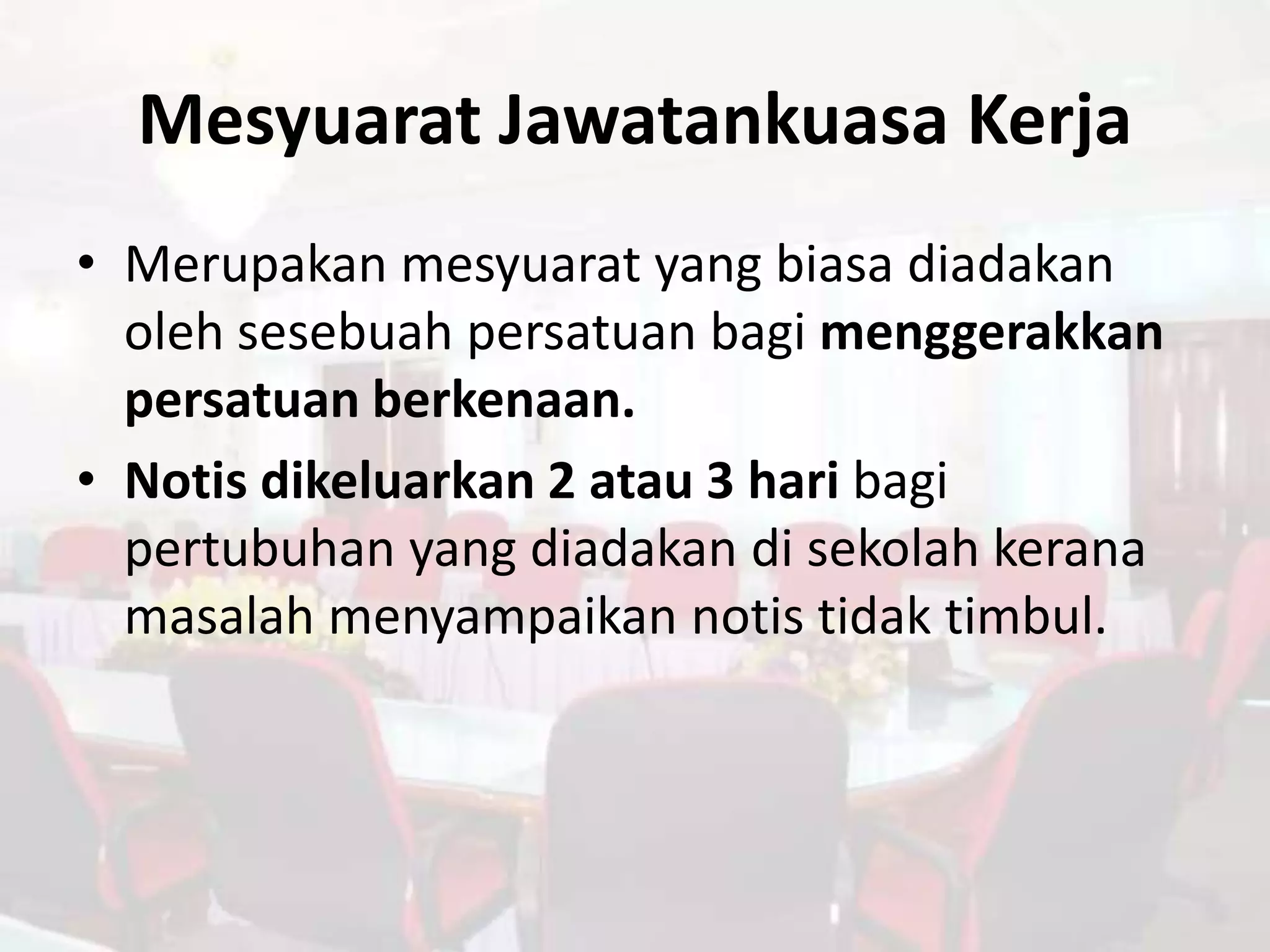Mesyuarat Jawatankuasa Kerja
• Merupakan mesyuarat yang biasa diadakan
  oleh sesebuah persatuan bagi menggerakkan
  persatuan berkenaan.
• Notis dikeluarkan 2 atau 3 hari bagi
  pertubuhan yang diadakan di sekolah kerana
  masalah menyampaikan notis tidak timbul.
 