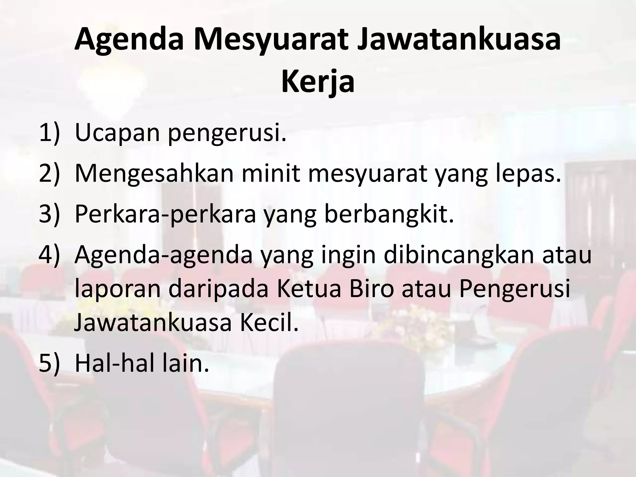 Agenda Mesyuarat Jawatankuasa
                Kerja
1) Ucapan pengerusi.
2) Mengesahkan minit mesyuarat yang lepas.
3) Perkara-perkara yang berbangkit.
4) Agenda-agenda yang ingin dibincangkan atau
   laporan daripada Ketua Biro atau Pengerusi
   Jawatankuasa Kecil.
5) Hal-hal lain.
 