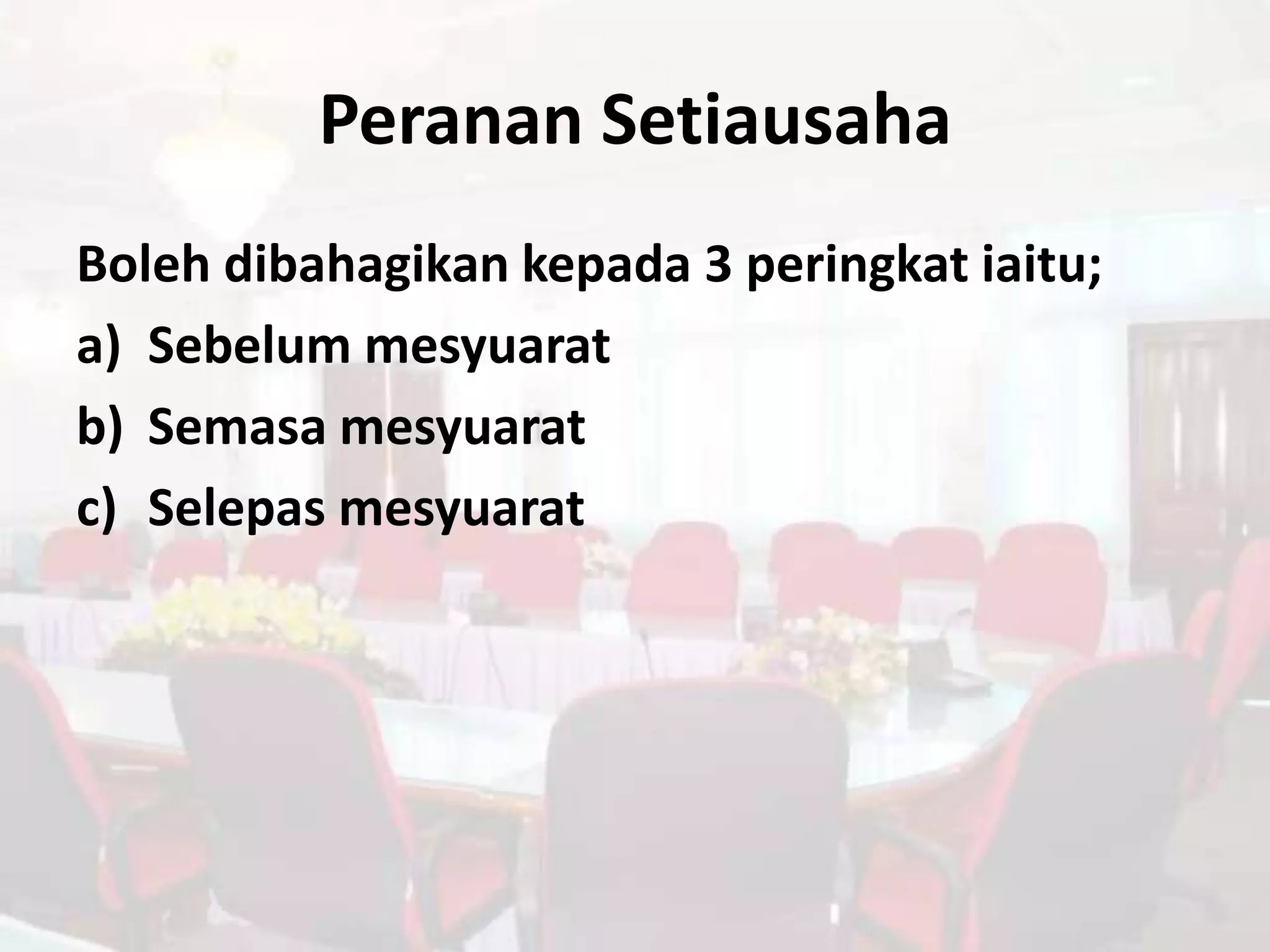 Peranan Setiausaha
Boleh dibahagikan kepada 3 peringkat iaitu;
a) Sebelum mesyuarat
b) Semasa mesyuarat
c) Selepas mesyuarat
 