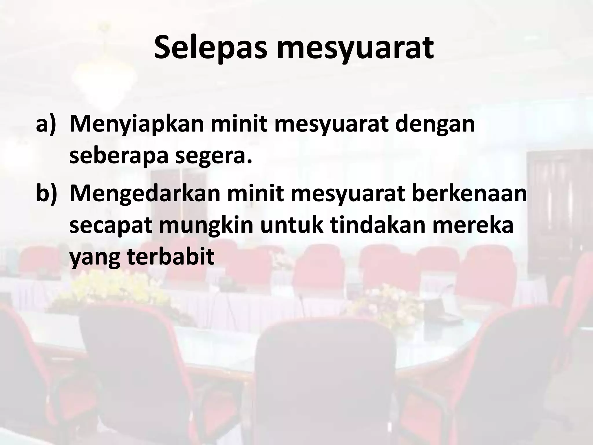Selepas mesyuarat

a) Menyiapkan minit mesyuarat dengan
   seberapa segera.
b) Mengedarkan minit mesyuarat berkenaan
   secapat mungkin untuk tindakan mereka
   yang terbabit
 