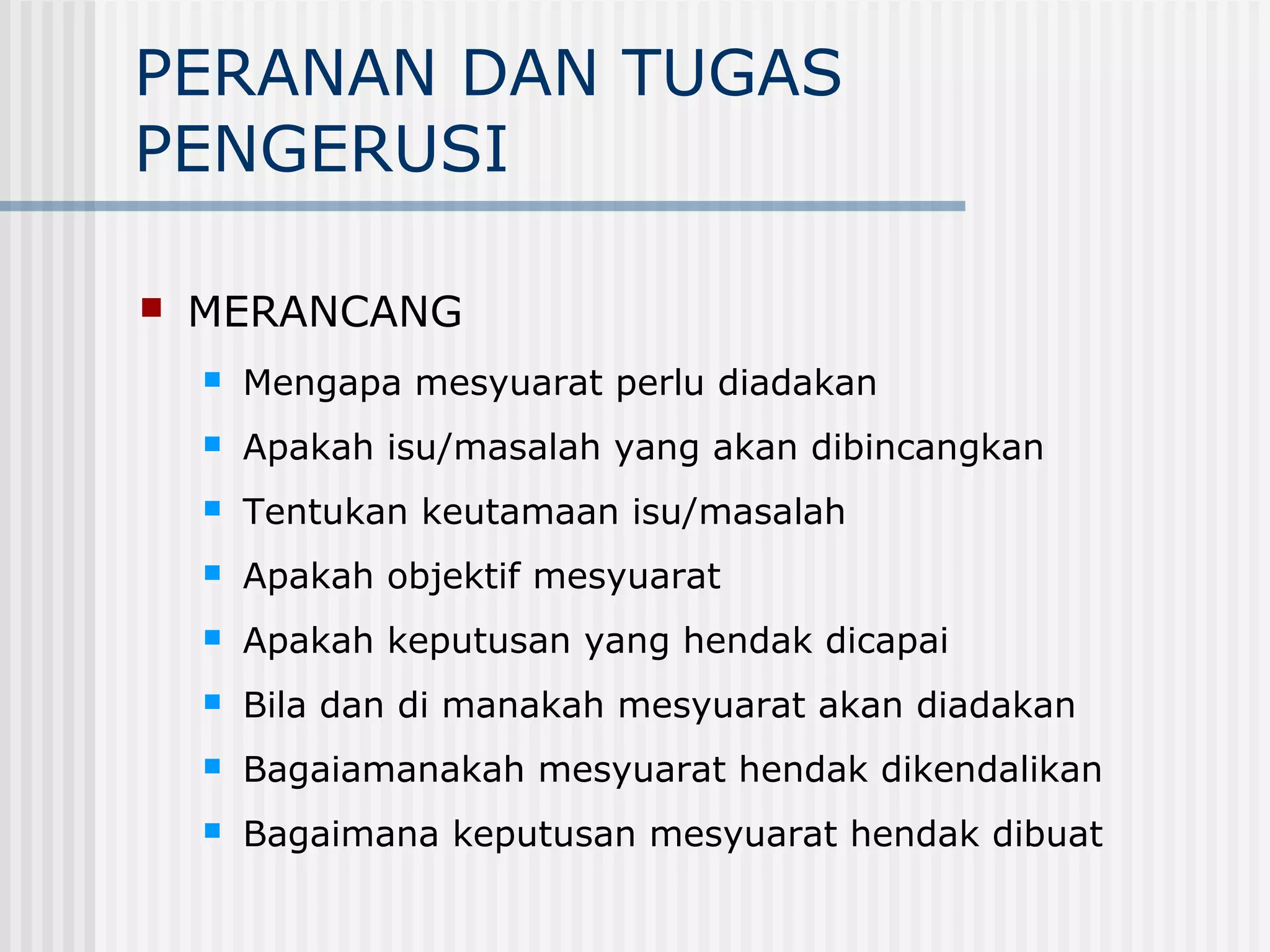 PERANAN DAN TUGAS
PENGERUSI

   MERANCANG
       Mengapa mesyuarat perlu diadakan
       Apakah isu/masalah yang akan dibincangkan
       Tentukan keutamaan isu/masalah
       Apakah objektif mesyuarat
       Apakah keputusan yang hendak dicapai
       Bila dan di manakah mesyuarat akan diadakan
       Bagaiamanakah mesyuarat hendak dikendalikan
       Bagaimana keputusan mesyuarat hendak dibuat
 