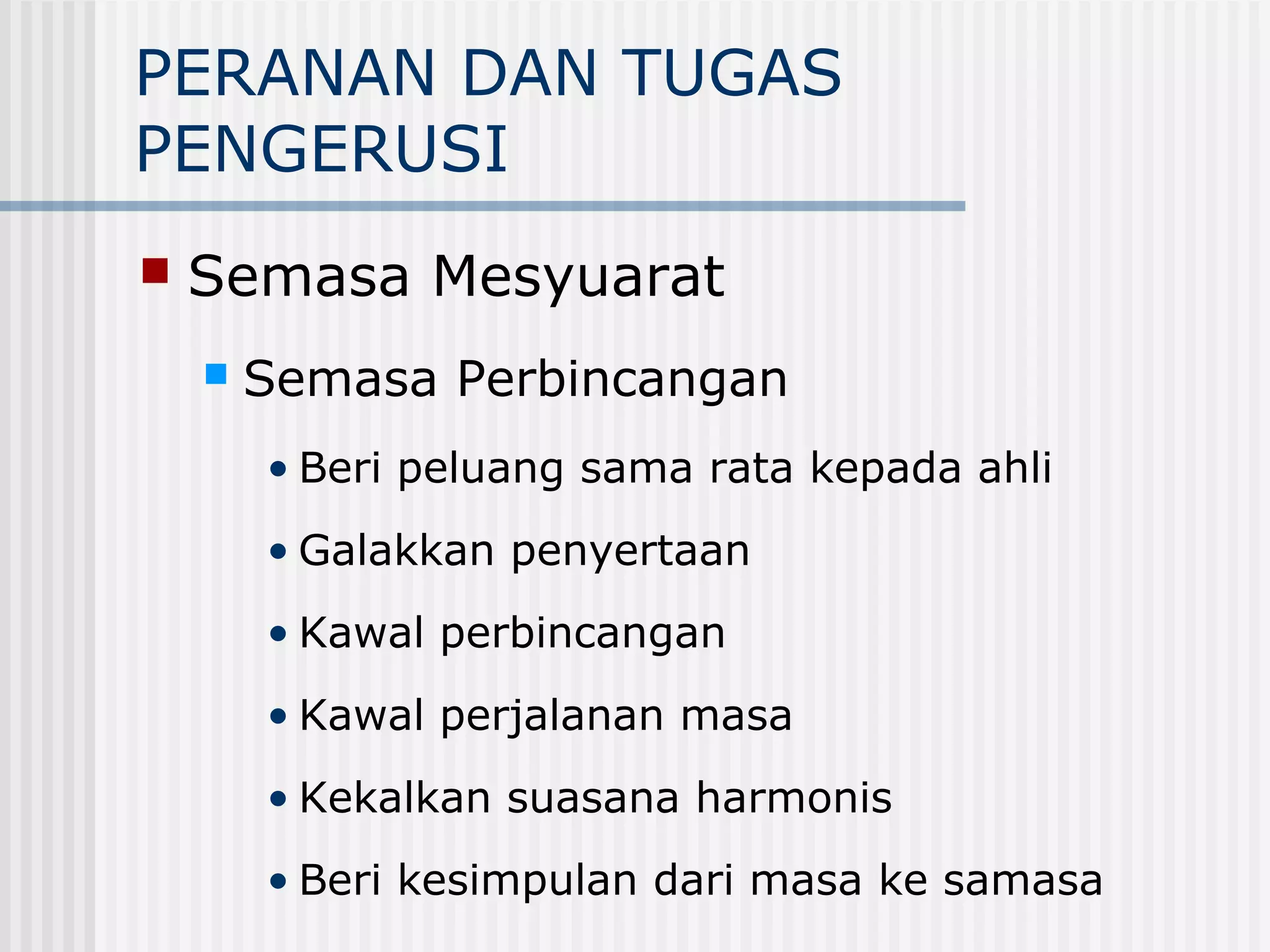 PERANAN DAN TUGAS
PENGERUSI
   Semasa Mesyuarat
       Semasa Perbincangan
        • Beri peluang sama rata kepada ahli
        • Galakkan penyertaan
        • Kawal perbincangan
        • Kawal perjalanan masa
        • Kekalkan suasana harmonis
        • Beri kesimpulan dari masa ke samasa
 