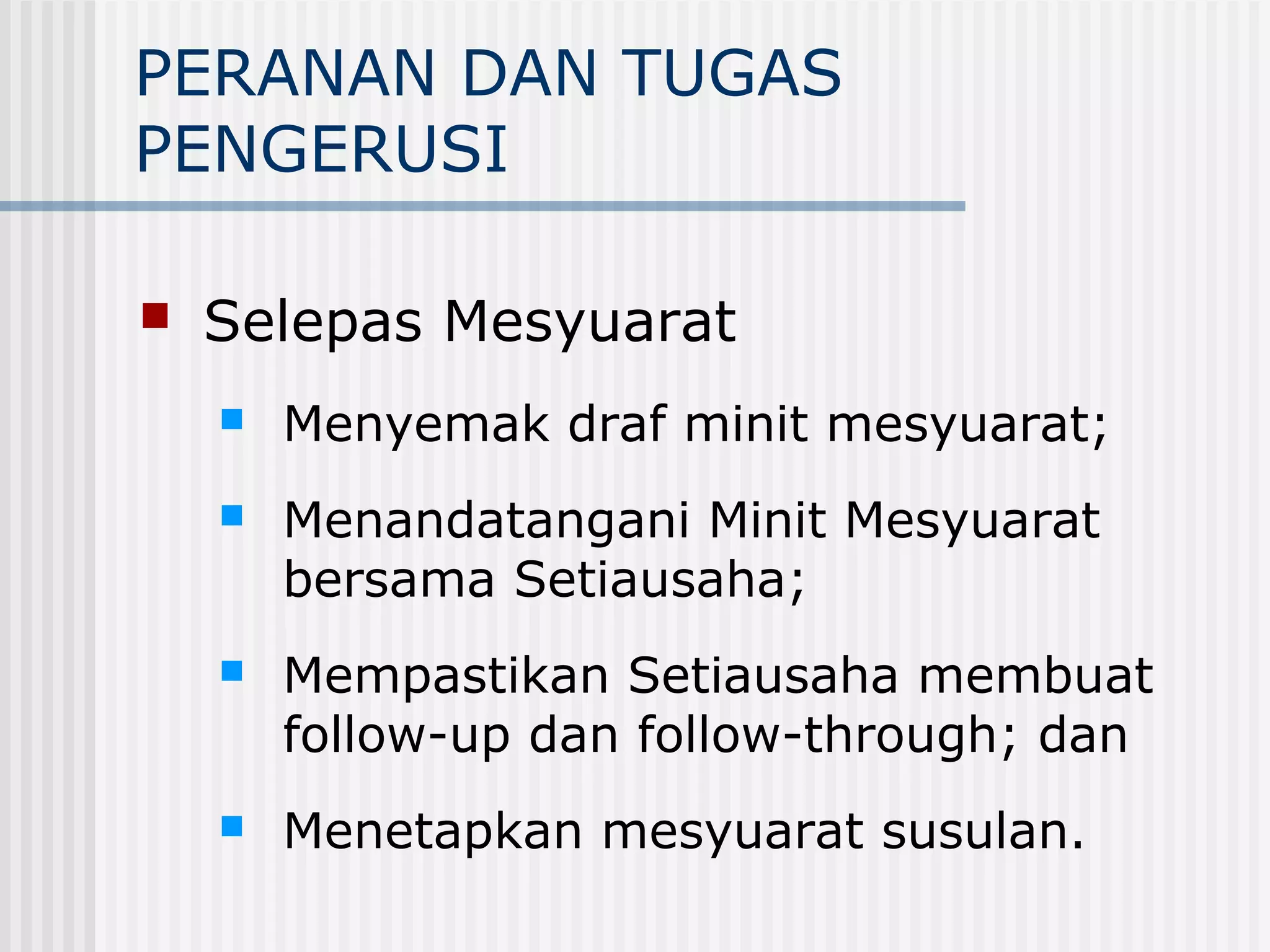 PERANAN DAN TUGAS
PENGERUSI

   Selepas Mesyuarat
       Menyemak draf minit mesyuarat;
       Menandatangani Minit Mesyuarat
        bersama Setiausaha;
       Mempastikan Setiausaha membuat
        follow-up dan follow-through; dan
       Menetapkan mesyuarat susulan.
 
