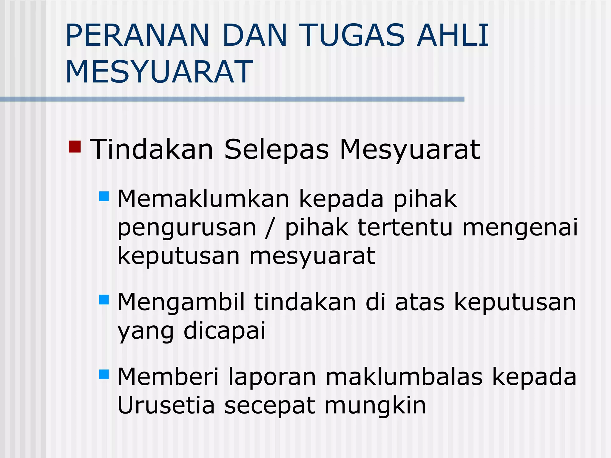 PERANAN DAN TUGAS AHLI
MESYUARAT

   Tindakan Selepas Mesyuarat
       Memaklumkan kepada pihak
        pengurusan / pihak tertentu mengenai
        keputusan mesyuarat
       Mengambil tindakan di atas keputusan
        yang dicapai
       Memberi laporan maklumbalas kepada
        Urusetia secepat mungkin
 