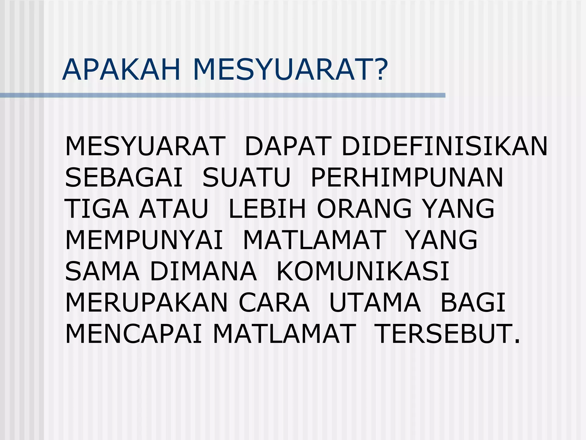 APAKAH MESYUARAT?

MESYUARAT DAPAT DIDEFINISIKAN
SEBAGAI SUATU PERHIMPUNAN
TIGA ATAU LEBIH ORANG YANG
MEMPUNYAI MATLAMAT YANG
SAMA DIMANA KOMUNIKASI
MERUPAKAN CARA UTAMA BAGI
MENCAPAI MATLAMAT TERSEBUT.
 