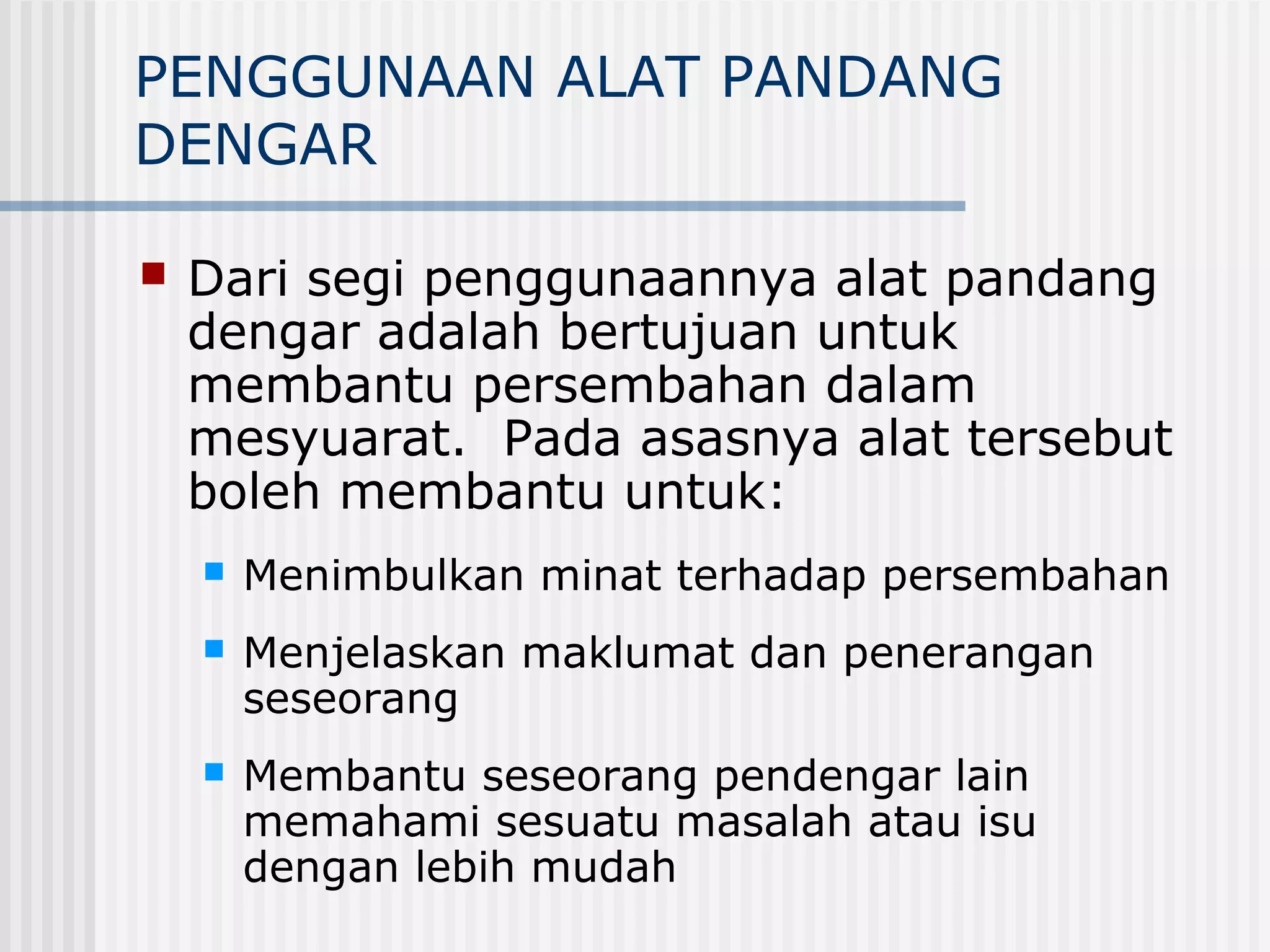 PENGGUNAAN ALAT PANDANG
DENGAR

   Dari segi penggunaannya alat pandang
    dengar adalah bertujuan untuk
    membantu persembahan dalam
    mesyuarat. Pada asasnya alat tersebut
    boleh membantu untuk:
       Menimbulkan minat terhadap persembahan
       Menjelaskan maklumat dan penerangan
        seseorang
       Membantu seseorang pendengar lain
        memahami sesuatu masalah atau isu
        dengan lebih mudah
 