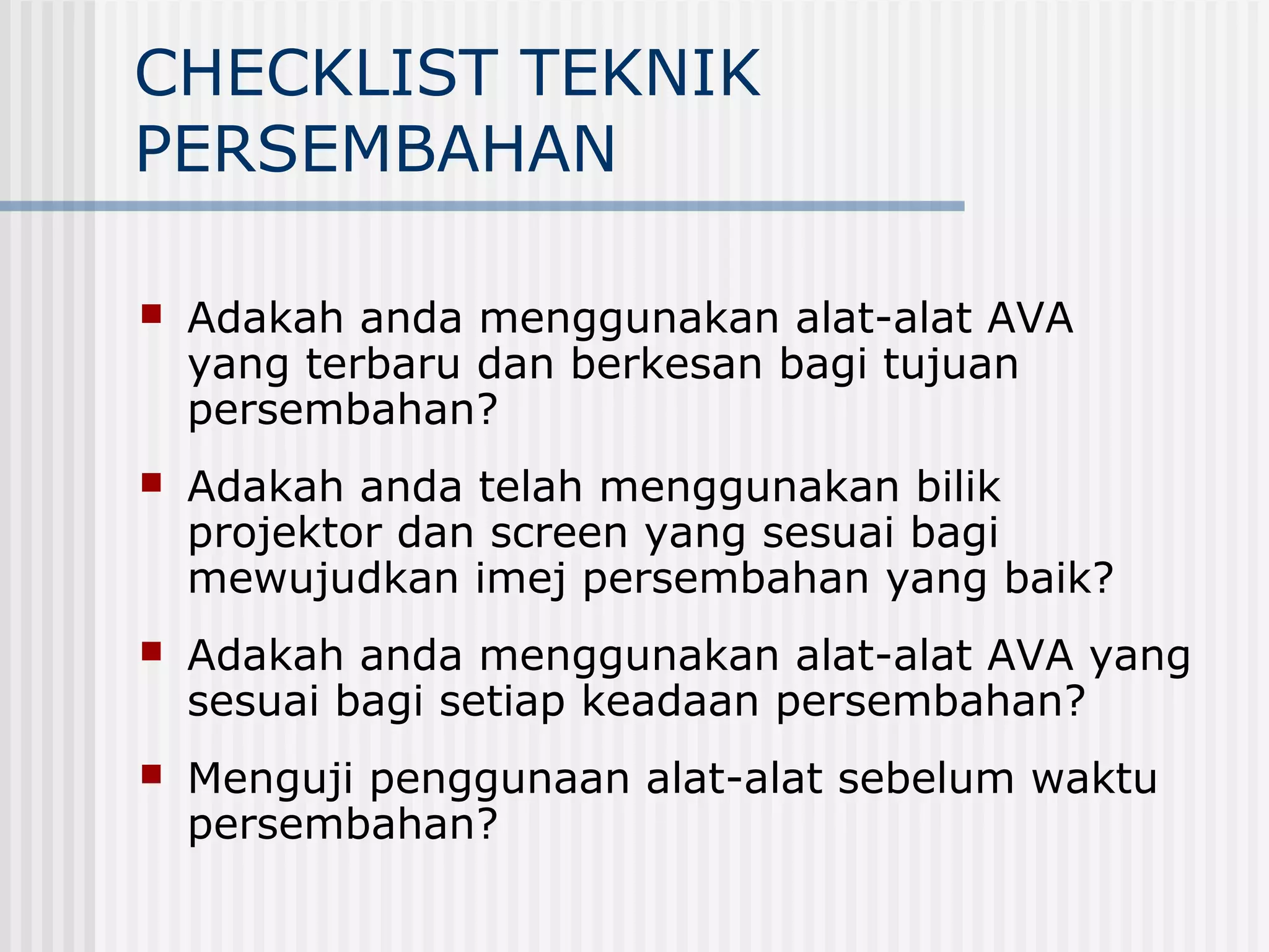 CHECKLIST TEKNIK
PERSEMBAHAN

   Adakah anda menggunakan alat-alat AVA
    yang terbaru dan berkesan bagi tujuan
    persembahan?
   Adakah anda telah menggunakan bilik
    projektor dan screen yang sesuai bagi
    mewujudkan imej persembahan yang baik?
   Adakah anda menggunakan alat-alat AVA yang
    sesuai bagi setiap keadaan persembahan?
   Menguji penggunaan alat-alat sebelum waktu
    persembahan?
 