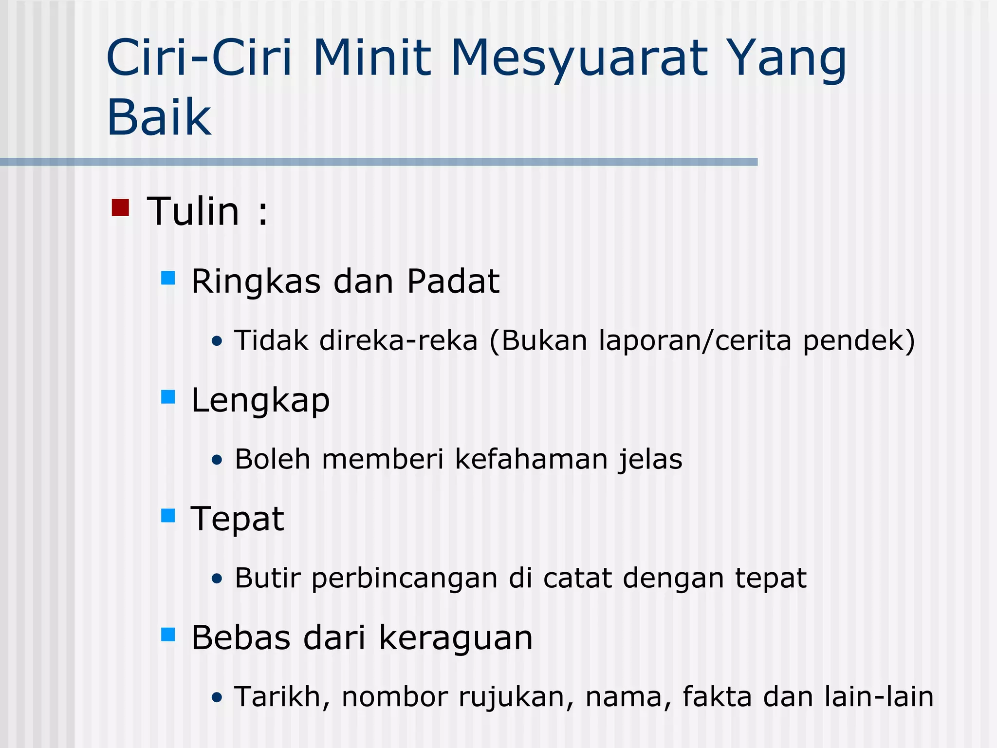 Ciri-Ciri Minit Mesyuarat Yang
Baik
   Tulin :
       Ringkas dan Padat
         • Tidak direka-reka (Bukan laporan/cerita pendek)

       Lengkap
         • Boleh memberi kefahaman jelas
       Tepat
         • Butir perbincangan di catat dengan tepat

       Bebas dari keraguan
         • Tarikh, nombor rujukan, nama, fakta dan lain-lain
 