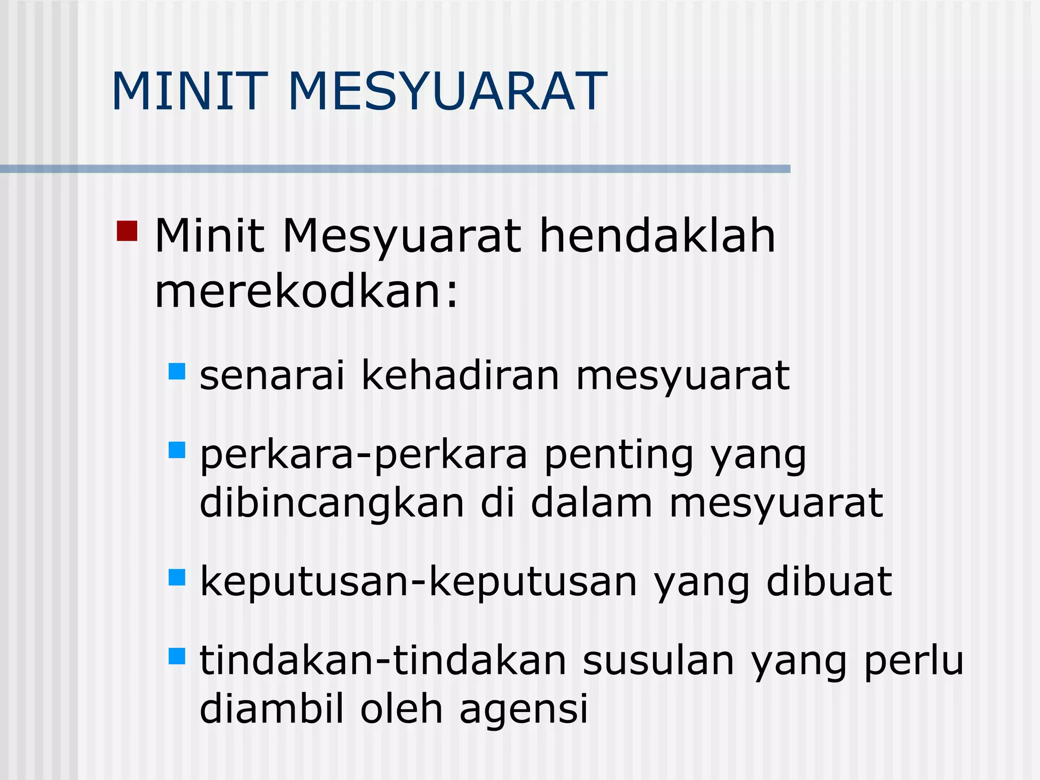 MINIT MESYUARAT

   Minit Mesyuarat hendaklah
    merekodkan:
       senarai kehadiran mesyuarat
       perkara-perkara penting yang
        dibincangkan di dalam mesyuarat
       keputusan-keputusan yang dibuat
       tindakan-tindakan susulan yang perlu
        diambil oleh agensi
 
