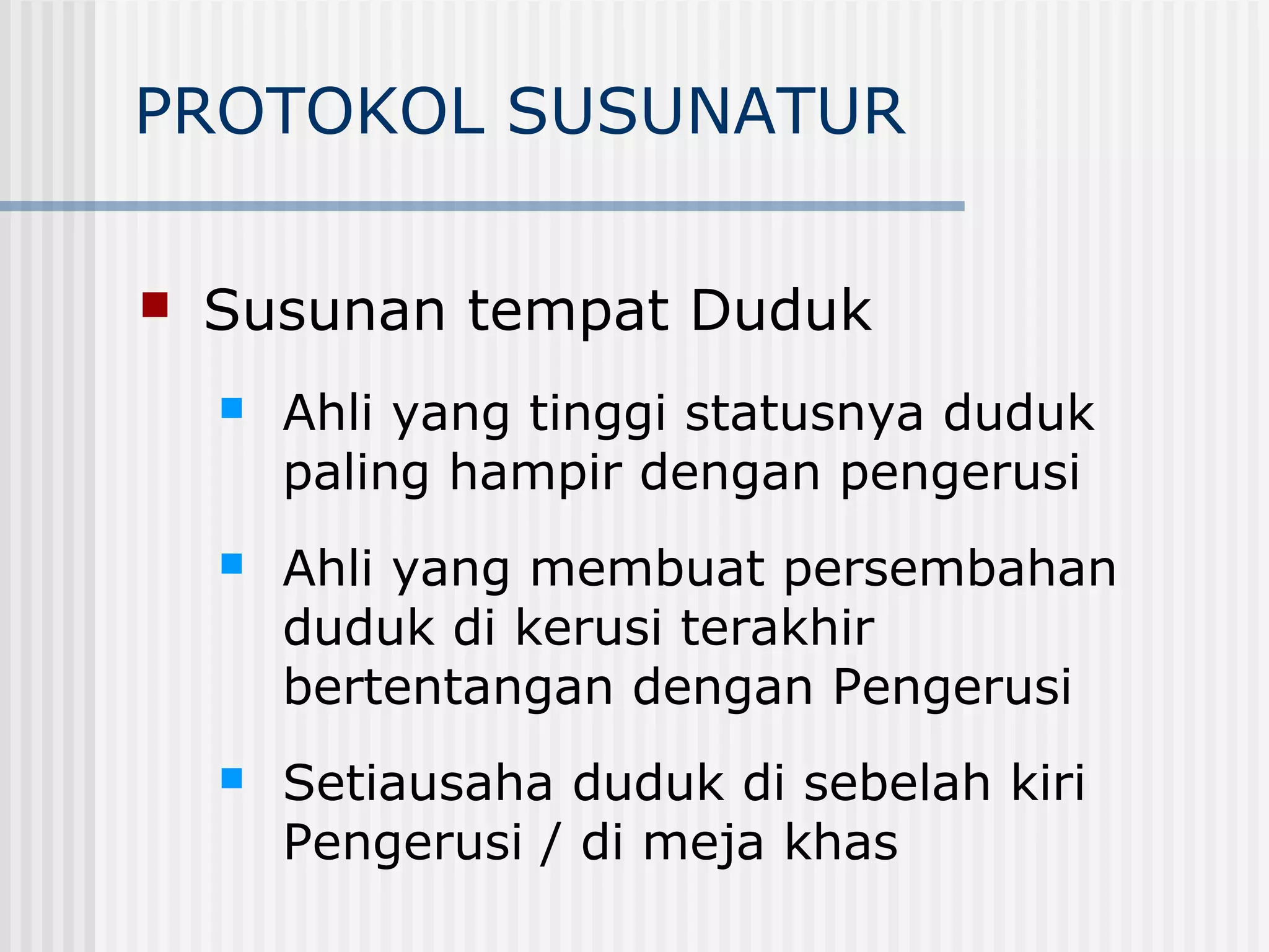 PROTOKOL SUSUNATUR

   Susunan tempat Duduk
       Ahli yang tinggi statusnya duduk
        paling hampir dengan pengerusi
       Ahli yang membuat persembahan
        duduk di kerusi terakhir
        bertentangan dengan Pengerusi
       Setiausaha duduk di sebelah kiri
        Pengerusi / di meja khas
 