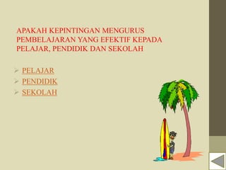 APAKAH KEPINTINGAN MENGURUS
PEMBELAJARAN YANG EFEKTIF KEPADA
PELAJAR, PENDIDIK DAN SEKOLAH
 PELAJAR
 PENDIDIK
 SEKOLAH
 