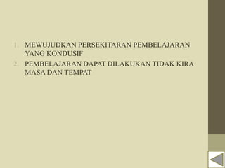 1. MEWUJUDKAN PERSEKITARAN PEMBELAJARAN
YANG KONDUSIF
2. PEMBELAJARAN DAPAT DILAKUKAN TIDAK KIRA
MASA DAN TEMPAT
 