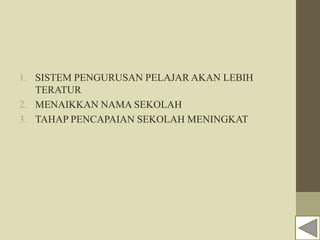 1. SISTEM PENGURUSAN PELAJAR AKAN LEBIH
TERATUR
2. MENAIKKAN NAMA SEKOLAH
3. TAHAP PENCAPAIAN SEKOLAH MENINGKAT
 