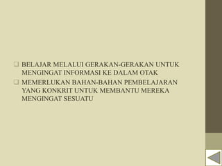  BELAJAR MELALUI GERAKAN-GERAKAN UNTUK
MENGINGAT INFORMASI KE DALAM OTAK
 MEMERLUKAN BAHAN-BAHAN PEMBELAJARAN
YANG KONKRIT UNTUK MEMBANTU MEREKA
MENGINGAT SESUATU
 