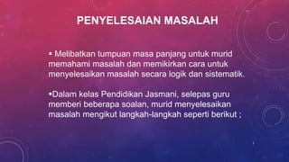 PENYELESAIAN MASALAH
 Melibatkan tumpuan masa panjang untuk murid
memahami masalah dan memikirkan cara untuk
menyelesaikan masalah secara logik dan sistematik.
Dalam kelas Pendidikan Jasmani, selepas guru
memberi beberapa soalan, murid menyelesaikan
masalah mengikut langkah-langkah seperti berikut ;
2
 
