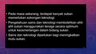 • Pada masa sekarang, terdapat banyak sukan
memerlukan sokongan teknologi.
• Pengetahuan sains dan teknologi membolehkan ahli-
ahli sukan menggunakan tenaga secara optimum
untuk kecemerlangan dalam bidang sukan.
• Sains dan teknologi diperlukan bagi meningkatkan
mutu sukan.
20
 