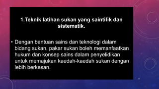 1.Teknik latihan sukan yang saintifik dan
sistematik.
• Dengan bantuan sains dan teknologi dalam
bidang sukan, pakar sukan boleh memanfaatkan
hukum dan konsep sains dalam penyelidikan
untuk memajukan kaedah-kaedah sukan dengan
lebih berkesan.
21
 