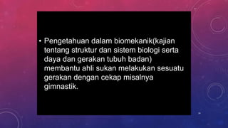 • Pengetahuan dalam biomekanik(kajian
tentang struktur dan sistem biologi serta
daya dan gerakan tubuh badan)
membantu ahli sukan melakukan sesuatu
gerakan dengan cekap misalnya
gimnastik.
24
 