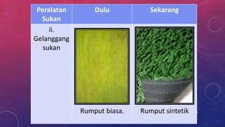 Peralatan
Sukan
Dulu Sekarang
ii.
Gelanggang
sukan
Rumput biasa. Rumput sintetik 29
 