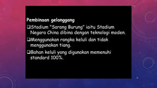 Pembinaan gelanggang
Stadium "Sarang Burung" iaitu Stadium
Negara China dibina dengan teknologi moden.
Menggunakan rangka keluli dan tidak
menggunakan tiang.
Bahan keluli yang digunakan memenuhi
standard 100%.
33
 
