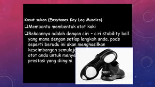 Kasut sukan (Easytones Key Leg Muscles)
Membantu membentuk otot kaki
Rekaannya adalah dengan ciri – ciri stability ball
yang mana dengan setiap langkah anda, pods
seperti berudu ini akan menghasilkan
keseimbangan semulajadi yang mana memaksa
otot anda untuk menyerap dan menghasilkan
prestasi yang diingini.
37
 