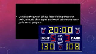 • Dengan penggunaan cahaya laser dalam pembuatan
skrin, manusia akan dapat menikmati sebahagian besar
jenis warna yang ada.
42
 