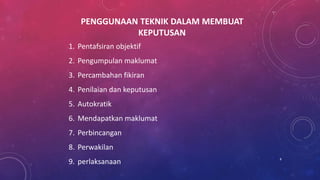 PENGGUNAAN TEKNIK DALAM MEMBUAT
KEPUTUSAN
1. Pentafsiran objektif
2. Pengumpulan maklumat
3. Percambahan fikiran
4. Penilaian dan keputusan
5. Autokratik
6. Mendapatkan maklumat
7. Perbincangan
8. Perwakilan
9. perlaksanaan 8
 