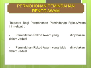 Tatacara Bagi Permohonan Pemindahan RekodAwam
ini meliputi :
- Pemindahan Rekod Awam yang dinyatakan
dalam Jadual
- Pemindahan Rekod Awam yang tidak dinyatakan
dalam Jadual
PERMOHONAN PEMINDAHAN
REKOD AWAM
 