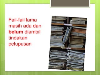 Fail-fail lama
masih ada dan
belum diambil
tindakan
pelupusan
 