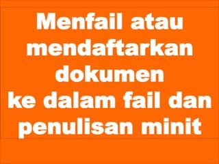Menfail atau
mendaftarkan
dokumen
ke dalam fail dan
penulisan minit
 