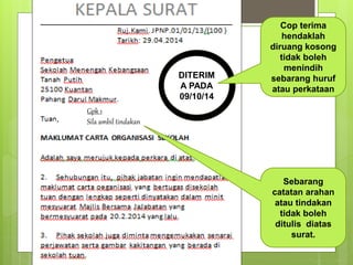DITERIM
A PADA
09/10/14
Cop terima
hendaklah
diruang kosong
tidak boleh
menindih
sebarang huruf
atau perkataan
Sebarang
catatan arahan
atau tindakan
tidak boleh
ditulis diatas
surat.
Gpk 1
Sila ambil tindakan
 