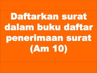 Daftarkan surat
dalam buku daftar
penerimaan surat
(Am 10)
 