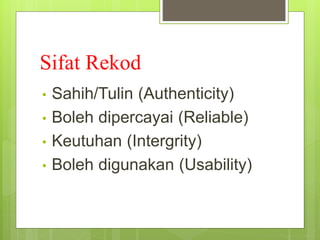 Sifat Rekod
• Sahih/Tulin (Authenticity)
• Boleh dipercayai (Reliable)
• Keutuhan (Intergrity)
• Boleh digunakan (Usability)
 