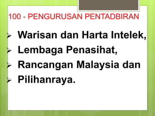 100 - PENGURUSAN PENTADBIRAN
 Warisan dan Harta Intelek,
 Lembaga Penasihat,
 Rancangan Malaysia dan
 Pilihanraya.
 
