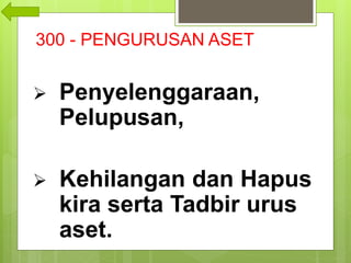 300 - PENGURUSAN ASET
 Penyelenggaraan,
Pelupusan,
 Kehilangan dan Hapus
kira serta Tadbir urus
aset.
 