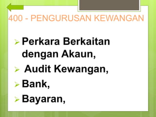 400 - PENGURUSAN KEWANGAN
 Perkara Berkaitan
dengan Akaun,
 Audit Kewangan,
 Bank,
 Bayaran,
 