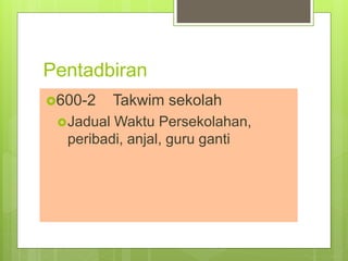 Pentadbiran
600-2 Takwim sekolah
Jadual Waktu Persekolahan,
peribadi, anjal, guru ganti
 