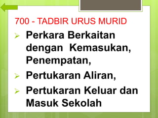 700 - TADBIR URUS MURID
 Perkara Berkaitan
dengan Kemasukan,
Penempatan,
 Pertukaran Aliran,
 Pertukaran Keluar dan
Masuk Sekolah,
 