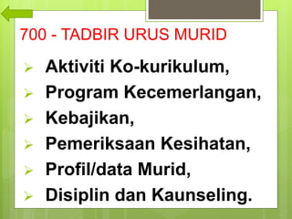 700 - TADBIR URUS MURID
 Aktiviti Ko-kurikulum,
 Program Kecemerlangan,
 Kebajikan,
 Pemeriksaan Kesihatan,
 Profil/data Murid,
 Disiplin dan Kaunseling.
 