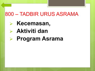 800 – TADBIR URUS ASRAMA
 Kecemasan,
 Aktiviti dan
 Program Asrama.
 