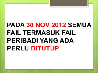 PADA 30 NOV 2012 SEMUA
FAIL TERMASUK FAIL
PERIBADI YANG ADA
PERLU DITUTUP
Rujuk Surat JPNP.SKPP.01.100-6/1/(43)
bertarikh 08 Okt. 2012
 